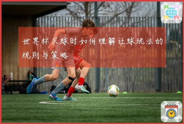 世界杯买球时如何理解让球玩法的规则与策略