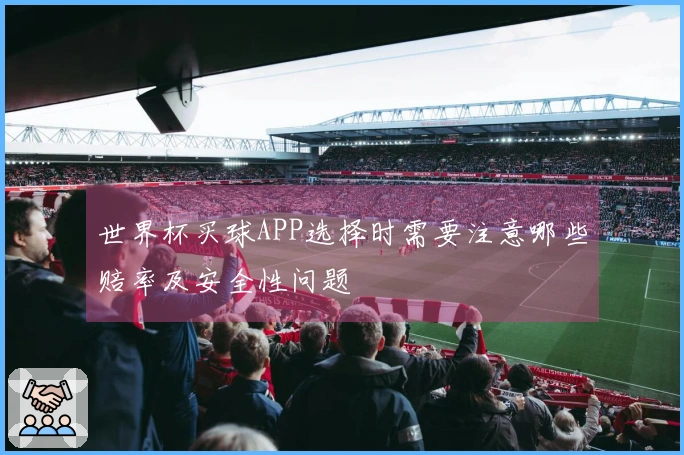 世界杯买球APP选择时需要注意哪些赔率及安全性问题