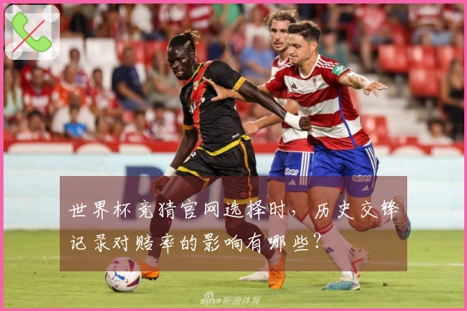 世界杯竞猜官网选择时，历史交锋记录对赔率的影响有哪些？