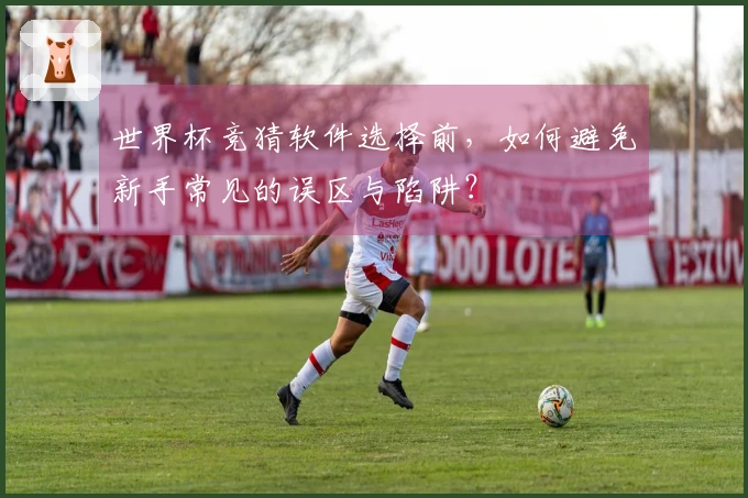世界杯竞猜软件选择前，如何避免新手常见的误区与陷阱？