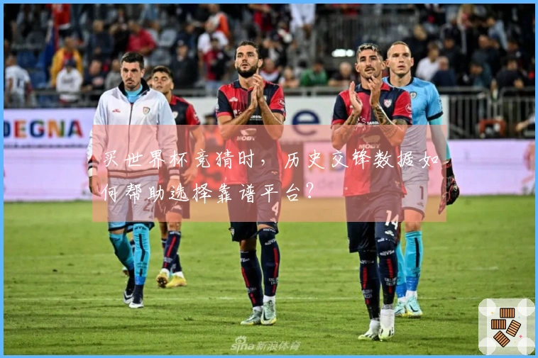 买世界杯竞猜时，历史交锋数据如何帮助选择靠谱平台？