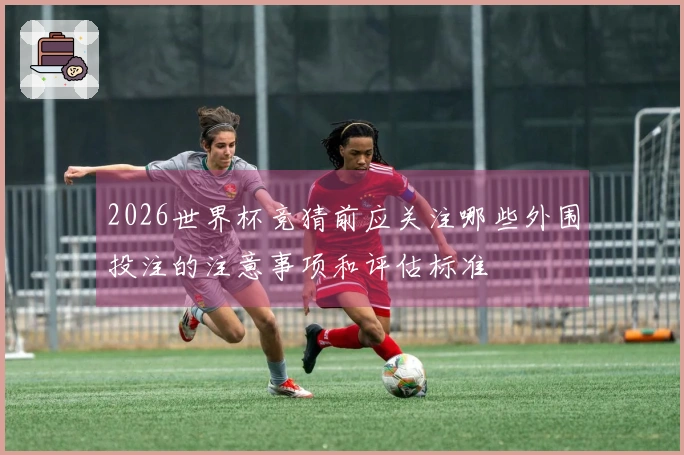 2026世界杯竞猜前应关注哪些外围投注的注意事项和评估标准